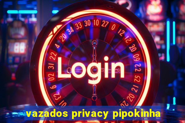 vazados privacy pipokinha